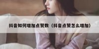 抖音如何增加点赞数（抖音点赞怎么增加）