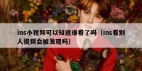 ins小视频可以知道谁看了吗（ins看别人视频会被发现吗）