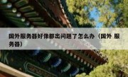 国外服务器好像都出问题了怎么办（国外 服务器）