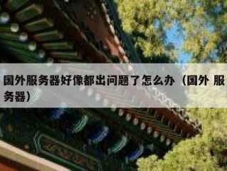 国外服务器好像都出问题了怎么办（国外 服务器）