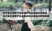 快手低价涨赞平台是真的吗还是假的呀视频（快手低价涨赞平台是真的吗还是假的呀视频回放）