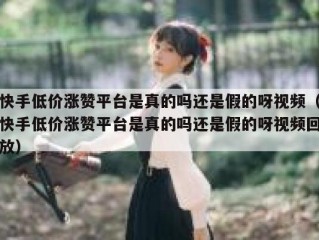 快手低价涨赞平台是真的吗还是假的呀视频（快手低价涨赞平台是真的吗还是假的呀视频回放）