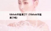 tiktok不能用了?（Tiktok不能用了吗）