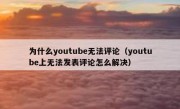 为什么youtube无法评论（youtube上无法发表评论怎么解决）
