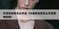 抖音粉丝团怎么开启（抖音粉丝团怎么开启管理权限）