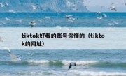 tiktok好看的账号你懂的（tiktok的网址）