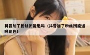 抖音加了粉丝团能退吗（抖音加了粉丝团能退吗现在）
