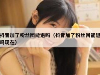 抖音加了粉丝团能退吗（抖音加了粉丝团能退吗现在）