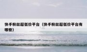 快手粉丝超低价平台（快手粉丝超低价平台有哪些）