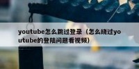 youtube怎么跳过登录（怎么绕过youtube的登陆问题看视频）