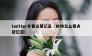 twitter查看点赞记录（推特怎么看点赞记录）