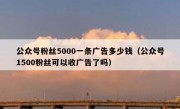 公众号粉丝5000一条广告多少钱（公众号1500粉丝可以收广告了吗）