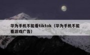 华为手机不能看tiktok（华为手机不能看游戏广告）