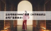 公众号粉丝5000广告费（30万粉丝的公众号广告费多少）