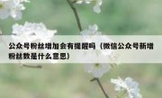 公众号粉丝增加会有提醒吗（微信公众号新增粉丝数是什么意思）