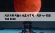美国云服务器价格查询官网（美国vps云服务器 网站）