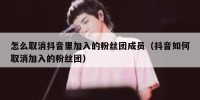 怎么取消抖音里加入的粉丝团成员（抖音如何取消加入的粉丝团）