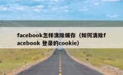 facebook怎样清除缓存（如何清除facebook 登录的cookie）