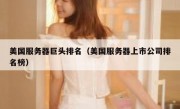 美国服务器巨头排名（美国服务器上市公司排名榜）
