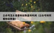 公众号怎么查看粉丝数量和时间（公众号如何看粉丝数量）