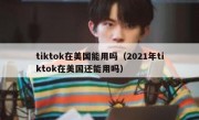 tiktok在美国能用吗（2021年tiktok在美国还能用吗）