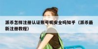 派币怎样注册认证账号呢安全吗知乎（派币最新注册教程）