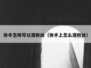 快手怎样可以涨粉丝（快手上怎么涨粉丝）