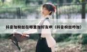 抖音加粉丝在哪里加好友啊（抖音粉丝咋加）