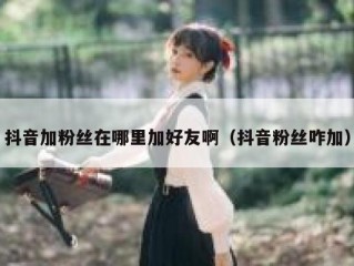 抖音加粉丝在哪里加好友啊（抖音粉丝咋加）