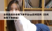 全网最低价自助下单平台qq空间官网（空间自助下单网站）