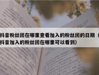 抖音粉丝团在哪里查看加入的粉丝团的日期（抖音加入的粉丝团在哪里可以看到）