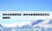 海外抖音视频带货（海外抖音视频带货还可以赚钱吗）