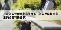 抖音怎么样粉丝多点赞多呢（怎么样能使抖音里的点赞和粉丝多）