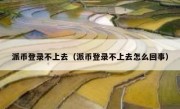 派币登录不上去（派币登录不上去怎么回事）