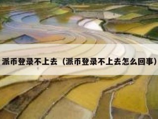 派币登录不上去（派币登录不上去怎么回事）