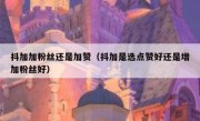 抖加加粉丝还是加赞（抖加是选点赞好还是增加粉丝好）