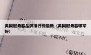 美国服务器品牌排行榜最新（美国服务器哪家好）