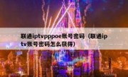 联通iptvpppoe账号密码（联通iptv账号密码怎么获得）