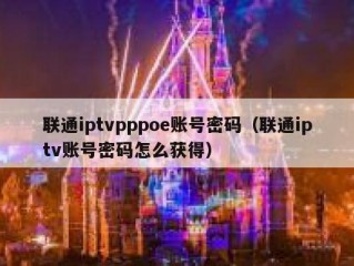 联通iptvpppoe账号密码（联通iptv账号密码怎么获得）