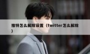 推特怎么解除设置（twitter怎么解除）