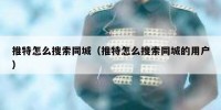 推特怎么搜索同城（推特怎么搜索同城的用户）