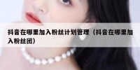 抖音在哪里加入粉丝计划管理（抖音在哪里加入粉丝团）