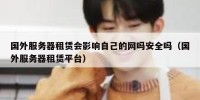 国外服务器租赁会影响自己的网吗安全吗（国外服务器租赁平台）