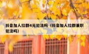 抖音加人拉群4元犯法吗（抖音加人拉群兼职犯法吗）