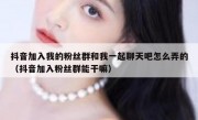 抖音加入我的粉丝群和我一起聊天吧怎么弄的（抖音加入粉丝群能干嘛）