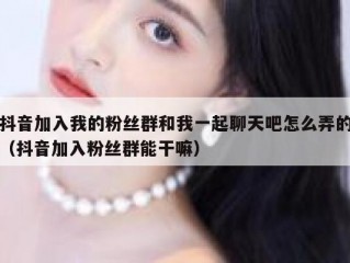 抖音加入我的粉丝群和我一起聊天吧怎么弄的（抖音加入粉丝群能干嘛）