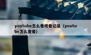 youtube怎么看观看记录（youtube怎么查看）