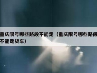 重庆限号哪些路段不能走（重庆限号哪些路段不能走货车）