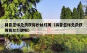抖音怎样免费获得粉丝灯牌（抖音怎样免费获得粉丝灯牌呢）