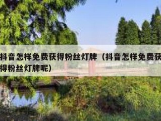 抖音怎样免费获得粉丝灯牌（抖音怎样免费获得粉丝灯牌呢）